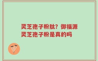 灵芝孢子粉肽？御福源灵芝孢子粉是真的吗