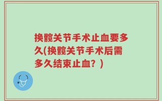 换髋关节手术止血要多久(换髋关节手术后需多久结束止血？)
