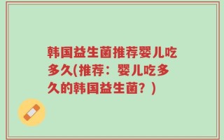 韩国益生菌推荐婴儿吃多久(推荐：婴儿吃多久的韩国益生菌？)