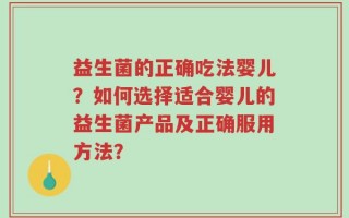 益生菌的正确吃法婴儿？如何选择适合婴儿的益生菌产品及正确服用方法？