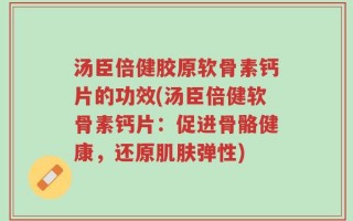 汤臣倍健胶原软骨素钙片的功效(汤臣倍健软骨素钙片：促进骨骼健康，还原肌肤弹性)