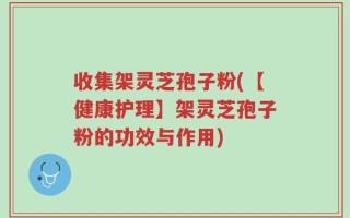 收集架灵芝孢子粉(【健康护理】架灵芝孢子粉的功效与作用)