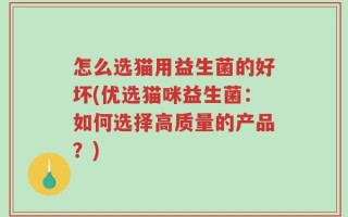 怎么选猫用益生菌的好坏(优选猫咪益生菌：如何选择高质量的产品？)