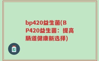 bp420益生菌(BP420益生菌：提高肠道健康新选择)
