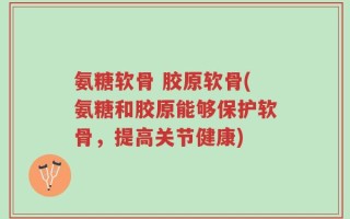 氨糖软骨 胶原软骨(氨糖和胶原能够保护软骨，提高关节健康)