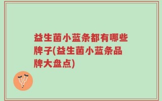 益生菌小蓝条都有哪些牌子(益生菌小蓝条品牌大盘点)