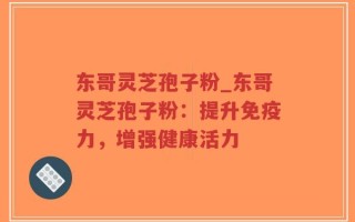 东哥灵芝孢子粉_东哥灵芝孢子粉：提升免疫力，增强健康活力