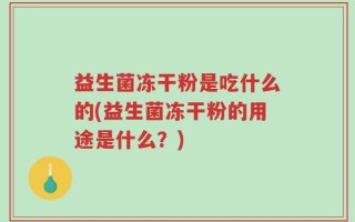 益生菌冻干粉是吃什么的(益生菌冻干粉的用途是什么？)