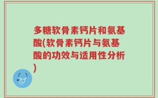 多糖软骨素钙片和氨基酸(软骨素钙片与氨基酸的功效与适用性分析)