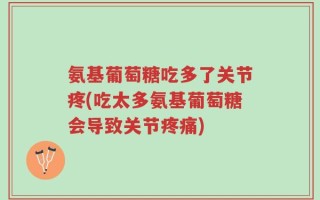 氨基葡萄糖吃多了关节疼(吃太多氨基葡萄糖会导致关节疼痛)