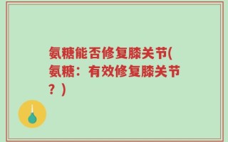 氨糖能否修复膝关节(氨糖：有效修复膝关节？)