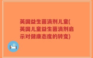 英国益生菌滴剂儿童(英国儿童益生菌滴剂启示对健康态度的转变)