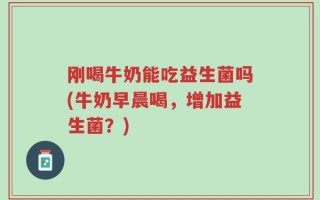 刚喝牛奶能吃益生菌吗(牛奶早晨喝，增加益生菌？)