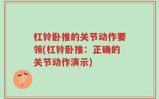 杠铃卧推的关节动作要领(杠铃卧推：正确的关节动作演示)