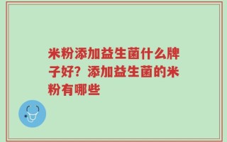 米粉添加益生菌什么牌子好？添加益生菌的米粉有哪些