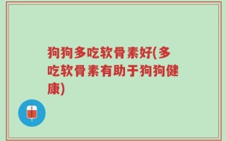 狗狗多吃软骨素好(多吃软骨素有助于狗狗健康)
