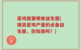 蛋鸡需要哪些益生菌(提高蛋鸡产量的必备益生菌，你知道吗？)