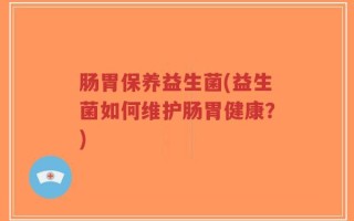 肠胃保养益生菌(益生菌如何维护肠胃健康？)