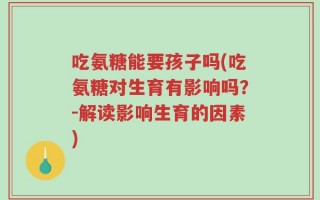吃氨糖能要孩子吗(吃氨糖对生育有影响吗？-解读影响生育的因素)