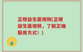 正规益生菌视频(正规益生菌视频，了解正确服用方式！)