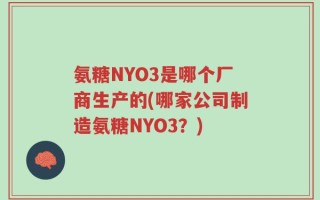 氨糖NYO3是哪个厂商生产的(哪家公司制造氨糖NYO3？)