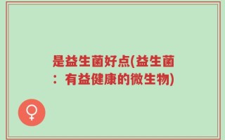 是益生菌好点(益生菌：有益健康的微生物)