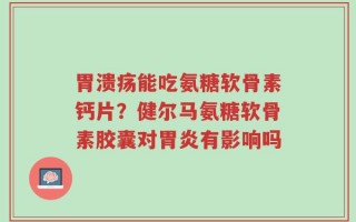 胃溃疡能吃氨糖软骨素钙片？健尔马氨糖软骨素胶囊对胃炎有影响吗