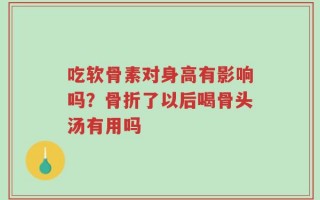 吃软骨素对身高有影响吗？骨折了以后喝骨头汤有用吗
