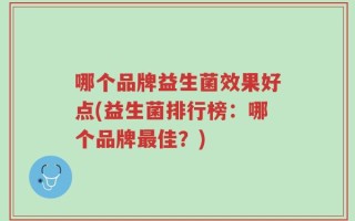 哪个品牌益生菌效果好点(益生菌排行榜：哪个品牌最佳？)