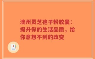 澳州灵芝孢子粉胶囊：提升你的生活品质，给你意想不到的改变