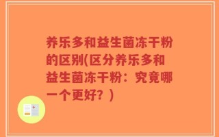 养乐多和益生菌冻干粉的区别(区分养乐多和益生菌冻干粉：究竟哪一个更好？)