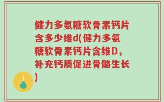 健力多氨糖软骨素钙片含多少维d(健力多氨糖软骨素钙片含维D，补充钙质促进骨骼生长)
