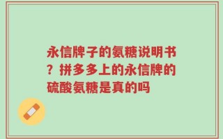 永信牌子的氨糖说明书？拼多多上的永信牌的硫酸氨糖是真的吗