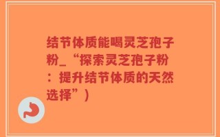 结节体质能喝灵芝孢子粉_“探索灵芝孢子粉：提升结节体质的天然选择”)