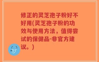 修正的灵芝孢子粉好不好用(灵芝孢子粉的功效与使用方法，值得尝试的保健品-非官方建议。)