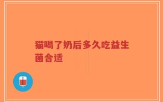 猫喝了奶后多久吃益生菌合适