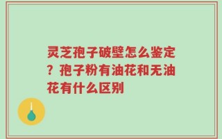 灵芝孢子破壁怎么鉴定？孢子粉有油花和无油花有什么区别