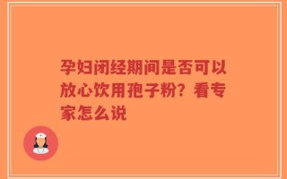 孕妇闭经期间是否可以放心饮用孢子粉？看专家怎么说