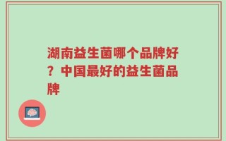 湖南益生菌哪个品牌好？中国最好的益生菌品牌