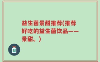 益生菌景甜推荐(推荐好吃的益生菌饮品——景甜。)