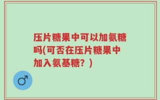 压片糖果中可以加氨糖吗(可否在压片糖果中加入氨基糖？)