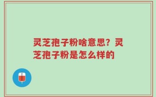 灵芝孢子粉啥意思？灵芝孢子粉是怎么样的