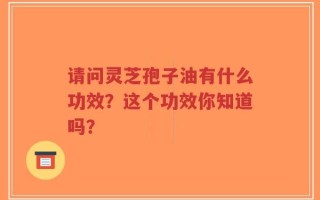 请问灵芝孢子油有什么功效？这个功效你知道吗？