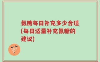氨糖每日补充多少合适(每日适量补充氨糖的建议)