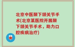北京中医颞下颌关节手术(北京某医院开展颞下颌关节手术，助力口腔疾病治疗)