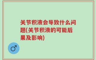 关节积液会导致什么问题(关节积液的可能后果及影响)