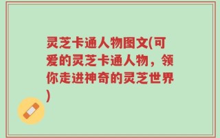 灵芝卡通人物图文(可爱的灵芝卡通人物，领你走进神奇的灵芝世界)