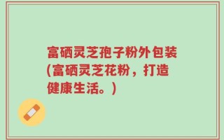 富硒灵芝孢子粉外包装(富硒灵芝花粉，打造健康生活。)