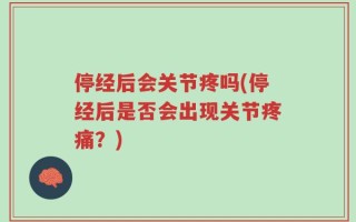 停经后会关节疼吗(停经后是否会出现关节疼痛？)