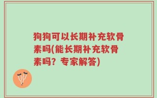 狗狗可以长期补充软骨素吗(能长期补充软骨素吗？专家解答)